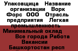 Упаковщица › Название организации ­ Ворк Форс, ООО › Отрасль предприятия ­ Легкая промышленность › Минимальный оклад ­ 25 000 - Все города Работа » Вакансии   . Башкортостан респ.,Баймакский р-н